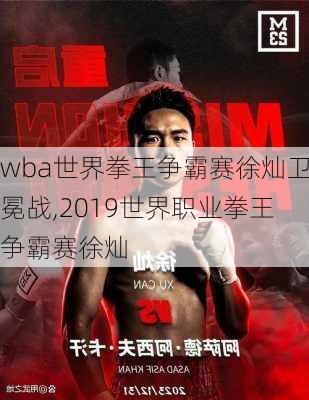 wba世界拳王争霸赛徐灿卫冕战,2019世界职业拳王争霸赛徐灿