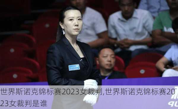 世界斯诺克锦标赛2023女裁判,世界斯诺克锦标赛2023女裁判是谁