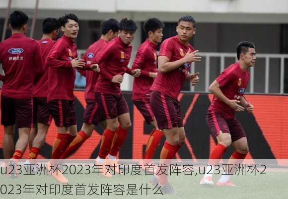 u23亚洲杯2023年对印度首发阵容,u23亚洲杯2023年对印度首发阵容是什么