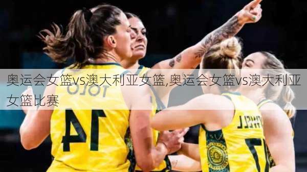 奥运会女篮vs澳大利亚女篮,奥运会女篮vs澳大利亚女篮比赛