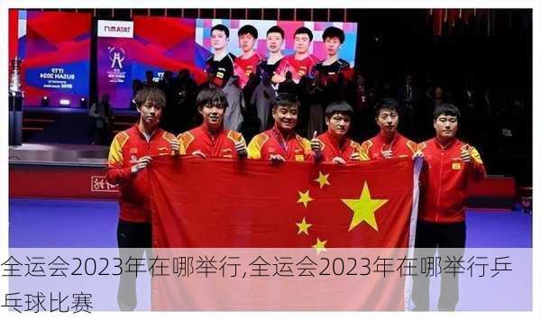 全运会2023年在哪举行,全运会2023年在哪举行乒乓球比赛