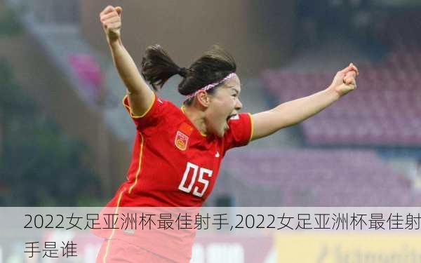 2022女足亚洲杯最佳射手,2022女足亚洲杯最佳射手是谁