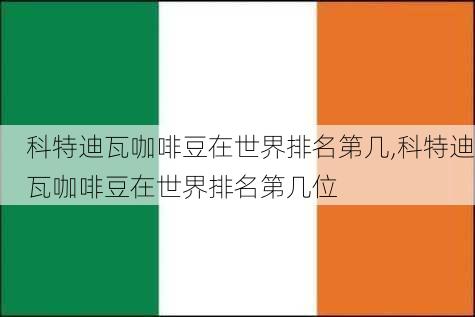 科特迪瓦咖啡豆在世界排名第几,科特迪瓦咖啡豆在世界排名第几位