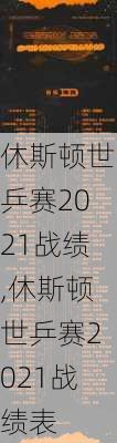 休斯顿世乒赛2021战绩,休斯顿世乒赛2021战绩表