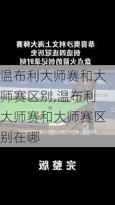 温布利大师赛和大师赛区别,温布利大师赛和大师赛区别在哪