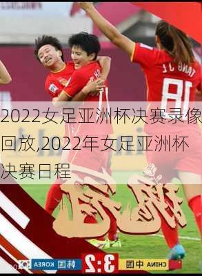 2022女足亚洲杯决赛录像回放,2022年女足亚洲杯决赛日程