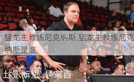 猛龙主教练尼克纳斯,猛龙主教练尼克纳斯是谁