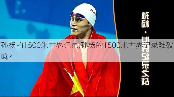 孙杨的1500米世界记录,孙杨的1500米世界记录难破嘛?