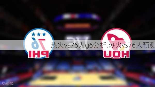 热火vs76人g6分析,热火vs76人预测