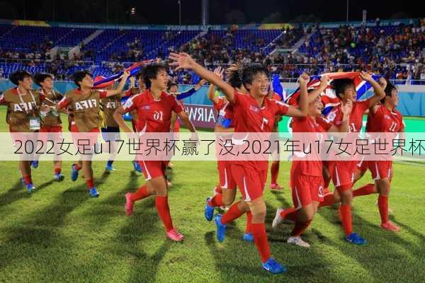 2022女足u17世界杯赢了没,2021年u17女足世界杯