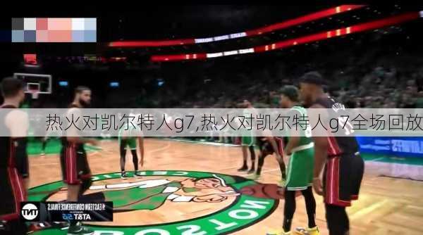 热火对凯尔特人g7,热火对凯尔特人g7全场回放