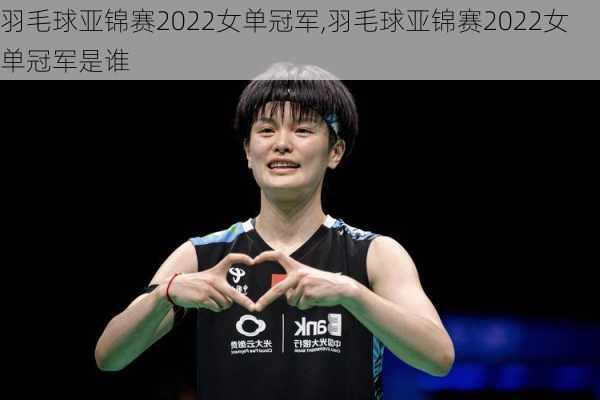 羽毛球亚锦赛2022女单冠军,羽毛球亚锦赛2022女单冠军是谁