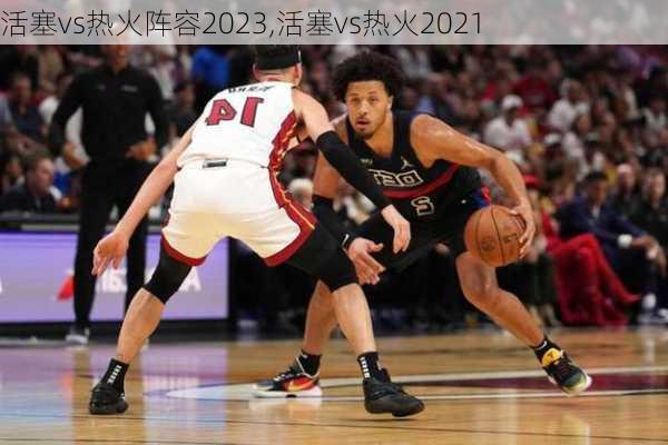 活塞vs热火阵容2023,活塞vs热火2021