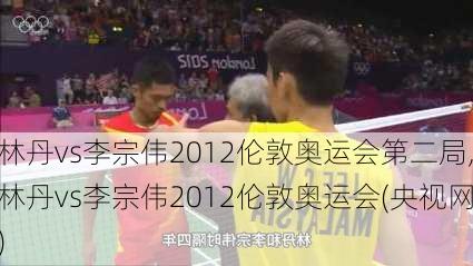 林丹vs李宗伟2012伦敦奥运会第二局,林丹vs李宗伟2012伦敦奥运会(央视网)