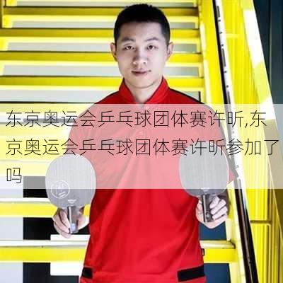 东京奥运会乒乓球团体赛许昕,东京奥运会乒乓球团体赛许昕参加了吗