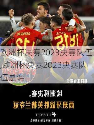 欧洲杯决赛2023决赛队伍,欧洲杯决赛2023决赛队伍是谁