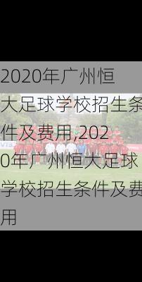 2020年广州恒大足球学校招生条件及费用,2020年广州恒大足球学校招生条件及费用