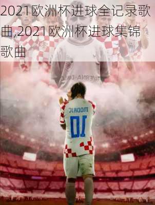2021欧洲杯进球全记录歌曲,2021欧洲杯进球集锦歌曲