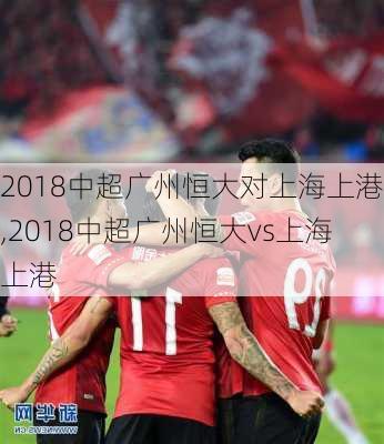 2018中超广州恒大对上海上港,2018中超广州恒大vs上海上港