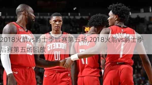 2018火箭vs爵士季后赛第五场,2018火箭vs爵士季后赛第五场回放