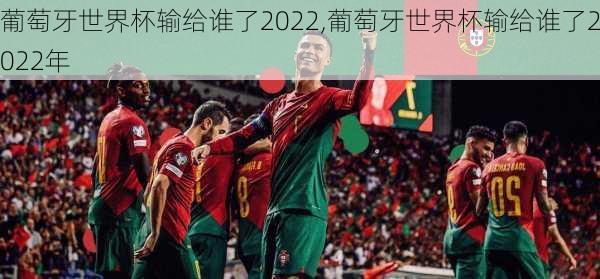 葡萄牙世界杯输给谁了2022,葡萄牙世界杯输给谁了2022年