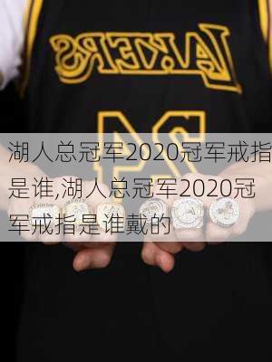 湖人总冠军2020冠军戒指是谁,湖人总冠军2020冠军戒指是谁戴的