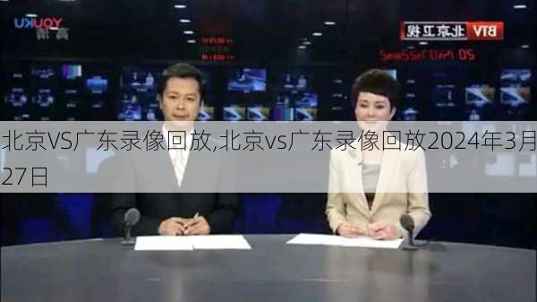 北京VS广东录像回放,北京vs广东录像回放2024年3月27日