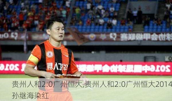 贵州人和2:0广州恒大,贵州人和2:0广州恒大2014孙继海染红