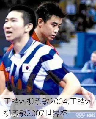 王皓vs柳承敏2004,王皓vs柳承敏2007世界杯