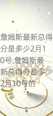 詹姆斯最新总得分是多少2月10号,詹姆斯最新总得分是多少2月10号的