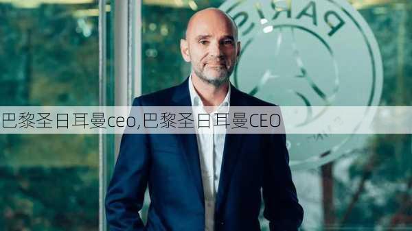 巴黎圣日耳曼ceo,巴黎圣日耳曼CEO