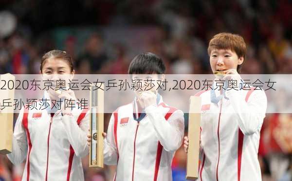 2020东京奥运会女乒孙颖莎对,2020东京奥运会女乒孙颖莎对阵谁