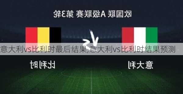 意大利vs比利时最后结果,意大利vs比利时结果预测