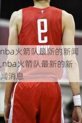 nba火箭队最新的新闻,nba火箭队最新的新闻消息