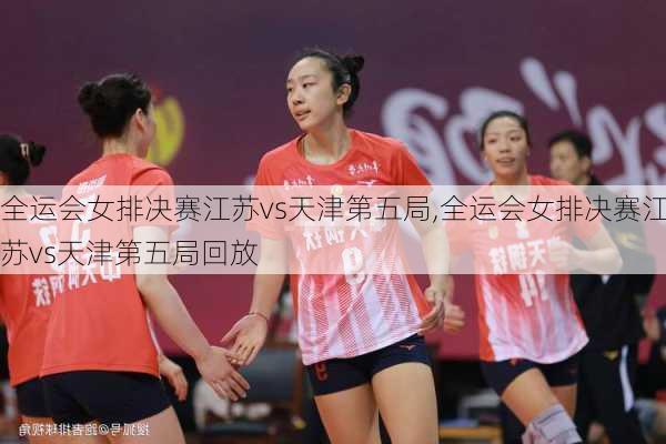 全运会女排决赛江苏vs天津第五局,全运会女排决赛江苏vs天津第五局回放