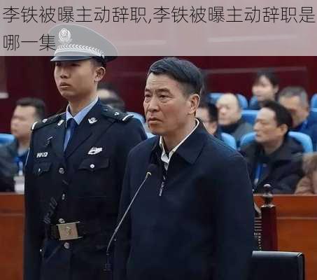 李铁被曝主动辞职,李铁被曝主动辞职是哪一集