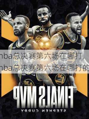 nba总决赛第六场在哪打,nba总决赛第六场在哪打的