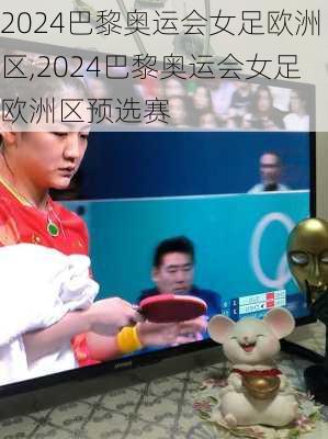 2024巴黎奥运会女足欧洲区,2024巴黎奥运会女足欧洲区预选赛