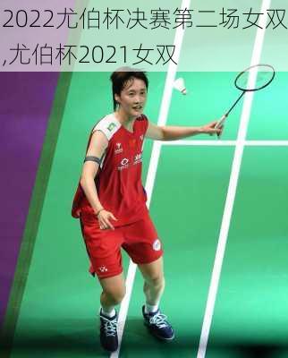 2022尤伯杯决赛第二场女双,尤伯杯2021女双