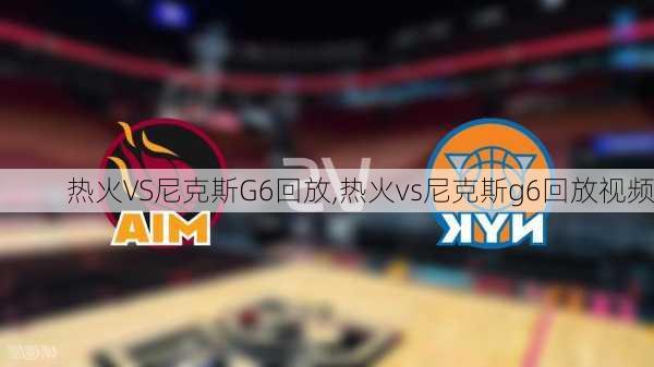 热火VS尼克斯G6回放,热火vs尼克斯g6回放视频